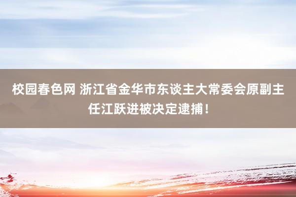 校园春色网 浙江省金华市东谈主大常委会原副主任江跃进被决定逮捕！