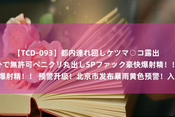 【TCD-093】都内連れ回しケツマ○コ露出 ド変態ニューハーフ野外で無許可ペニクリ丸出し5Pファック豪快爆射精！！ 预警升级！北京市发布暴雨黄色预警！入汛以来最强降雨