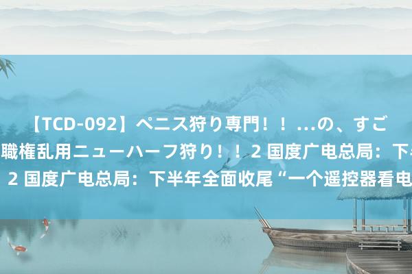 【TCD-092】ペニス狩り専門！！…の、すごい痴女万引きGメン達の職権乱用ニューハーフ狩り！！2 国度广电总局：下半年全面收尾“一个遥控器看电视”