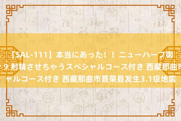 【SAL-111】本当にあった！！ニューハーフ御用達 性感エステサロン 9 射精させちゃうスペシャルコース付き 西藏那曲市聂荣县发生3.1级地震