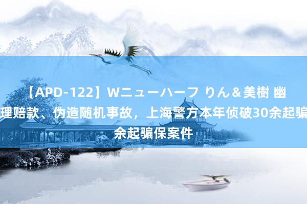 【APD-122】Wニューハーフ りん＆美樹 幽囚侵占理赔款、伪造随机事故，上海警方本年侦破30余起骗保案件