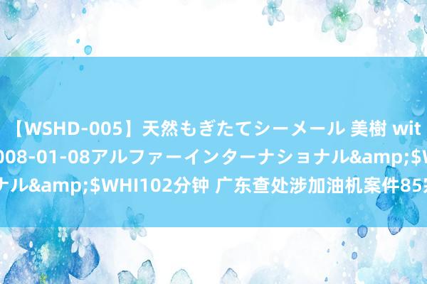 【WSHD-005】天然もぎたてシーメール 美樹 with りん</a>2008-01-08アルファーインターナショナル&$WHI102分钟 广东查处涉加油机案件85宗 罚没超1733万元