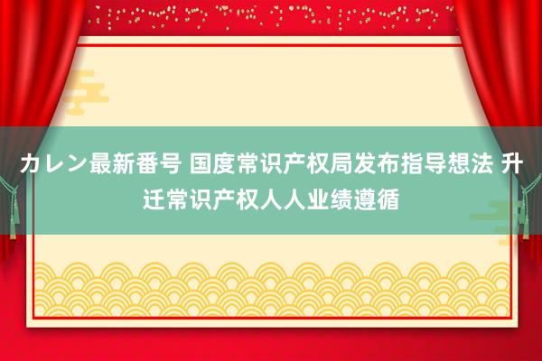 カレン最新番号 国度常识产权局发布指导想法 升迁常识产权人人业绩遵循