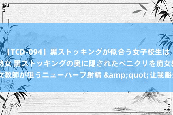 【TCD-094】黒ストッキングが似合う女子校生は美脚ニューハーフ 5 vs美熟女 黒ストッキングの奥に隠されたペニクリを痴女教師が狙うニューハーフ射精 &quot;让我豁然大悟的9句话&quot;