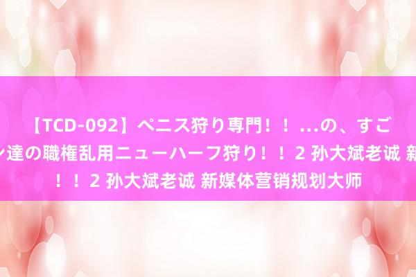 【TCD-092】ペニス狩り専門！！…の、すごい痴女万引きGメン達の職権乱用ニューハーフ狩り！！2 孙大斌老诚 新媒体营销规划大师