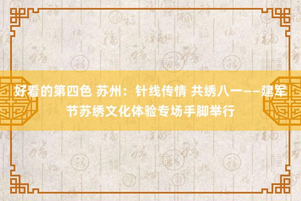 好看的第四色 苏州：针线传情 共绣八一——建军节苏绣文化体验专场手脚举行