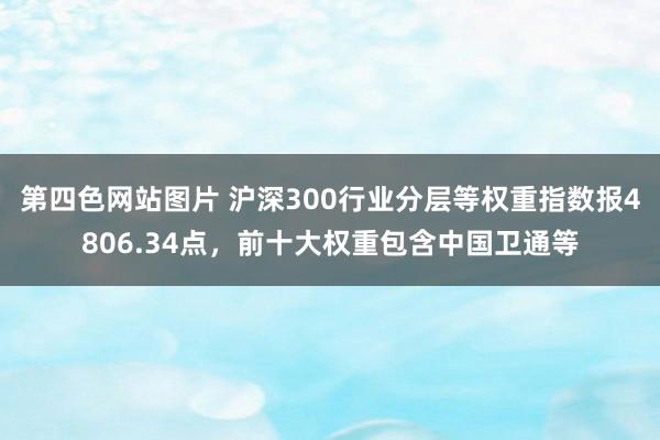 第四色网站图片 沪深300行业分层等权重指数报4806.34点，前十大权重包含中国卫通等