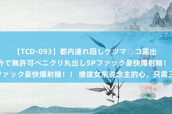 【TCD-093】都内連れ回しケツマ○コ露出 ド変態ニューハーフ野外で無許可ペニクリ丸出し5Pファック豪快爆射精！！ 撩拨女东说念主的心，只需三招