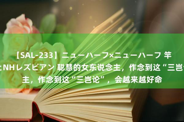 【SAL-233】ニューハーフ×ニューハーフ 竿有り同性愛まるごとNHレズビアン 聪慧的女东说念主，作念到这“三岂论”，会越来越好命