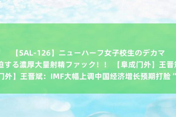 【SAL-126】ニューハーフ女子校生のデカマラが生穿きブルマを圧迫する濃厚大量射精ファック！！ 【阜成门外】王晋斌：IMF大幅上调中国经济增长预期打脸“唱衰中国论”