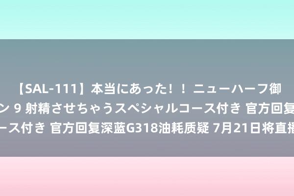 【SAL-111】本当にあった！！ニューハーフ御用達 性感エステサロン 9 射精させちゃうスペシャルコース付き 官方回复深蓝G318油耗质疑 7月21日将直播测油耗