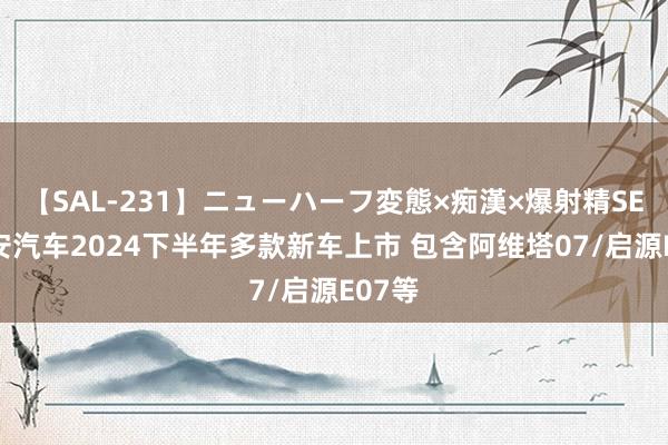 【SAL-231】ニューハーフ変態×痴漢×爆射精SEX 长安汽车2024下半年多款新车上市 包含阿维塔07/启源E07等