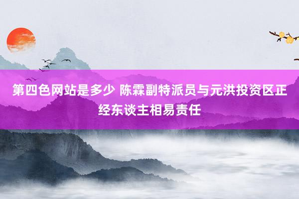 第四色网站是多少 陈霖副特派员与元洪投资区正经东谈主相易责任