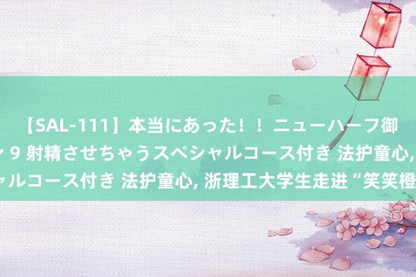 【SAL-111】本当にあった！！ニューハーフ御用達 性感エステサロン 9 射精させちゃうスペシャルコース付き 法护童心， 浙理工大学生走进“笑笑橙”