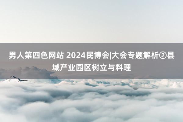 男人第四色网站 2024民博会|大会专题解析②县域产业园区树立与料理