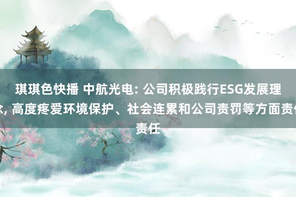 琪琪色快播 中航光电: 公司积极践行ESG发展理念， 高度疼爱环境保护、社会连累和公司责罚等方面责任