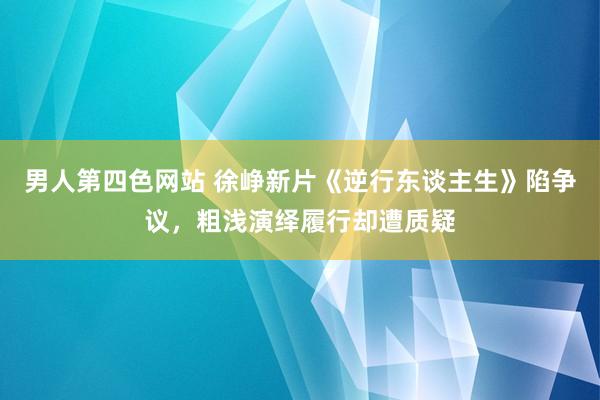 男人第四色网站 徐峥新片《逆行东谈主生》陷争议，粗浅演绎履行却遭质疑