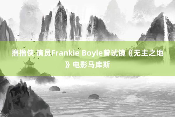 撸撸侠 演员Frankie Boyle曾试镜《无主之地》电影马库斯