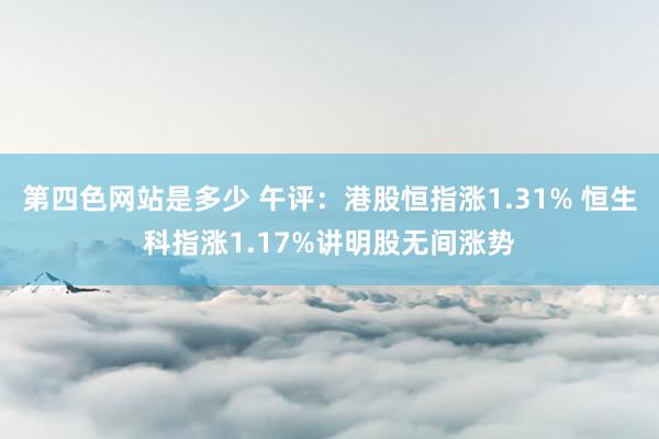 第四色网站是多少 午评：港股恒指涨1.31% 恒生科指涨1.17%讲明股无间涨势