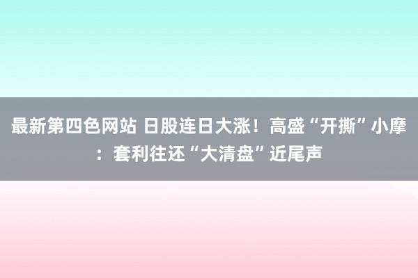 最新第四色网站 日股连日大涨！高盛“开撕”小摩：套利往还“大清盘”近尾声