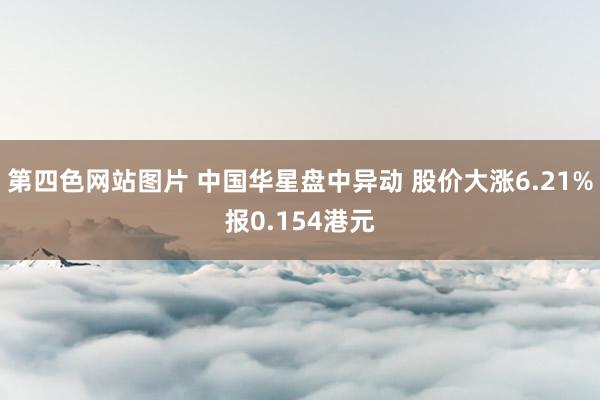 第四色网站图片 中国华星盘中异动 股价大涨6.21%报0.154港元