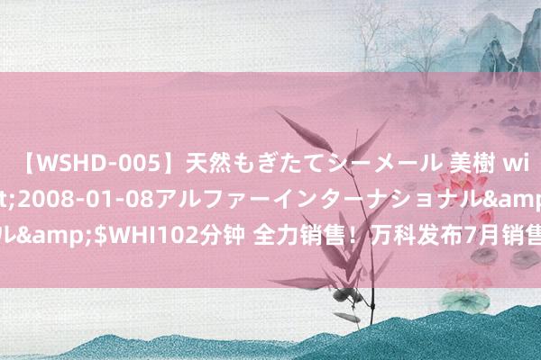 【WSHD-005】天然もぎたてシーメール 美樹 with りん</a>2008-01-08アルファーインターナショナル&$WHI102分钟 全力销售！万科发布7月销售讲述，保握行业第一梯队