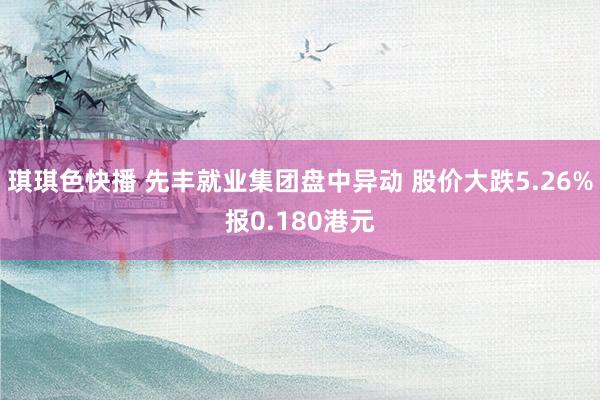 琪琪色快播 先丰就业集团盘中异动 股价大跌5.26%报0.180港元