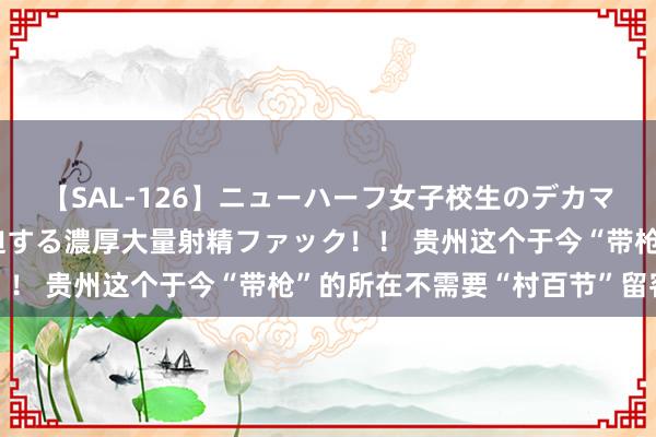 【SAL-126】ニューハーフ女子校生のデカマラが生穿きブルマを圧迫する濃厚大量射精ファック！！ 贵州这个于今“带枪”的所在不需要“村百节”留客