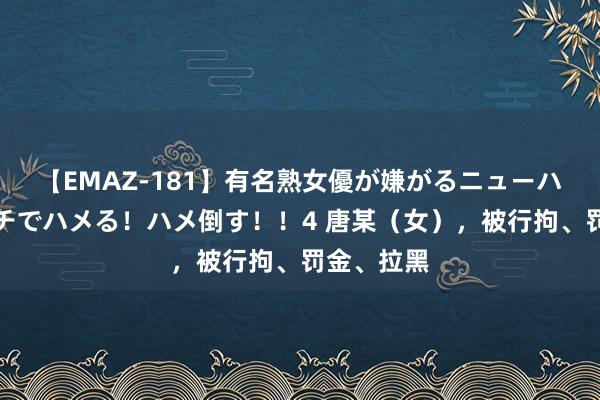 【EMAZ-181】有名熟女優が嫌がるニューハーフをガチでハメる！ハメ倒す！！4 唐某（女），被行拘、罚金、拉黑