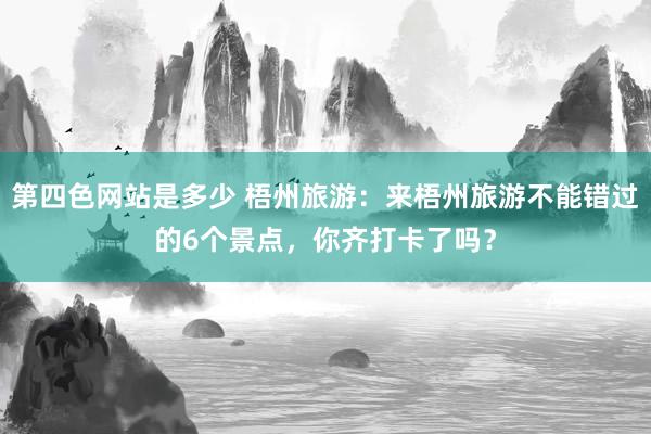 第四色网站是多少 梧州旅游：来梧州旅游不能错过的6个景点，你齐打卡了吗？