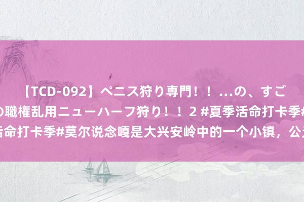 【TCD-092】ペニス狩り専門！！…の、すごい痴女万引きGメン達の職権乱用ニューハーフ狩り！！2 #夏季活命打卡季#莫尔说念嘎是大兴安岭中的一个小镇，公元1207年铁木