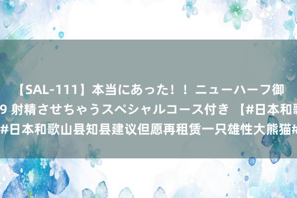 【SAL-111】本当にあった！！ニューハーフ御用達 性感エステサロン 9 射精させちゃうスペシャルコース付き 【#日本和歌山县知县建议但愿再租赁一只雄性大熊猫#】据共同社8月7日