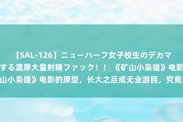 【SAL-126】ニューハーフ女子校生のデカマラが生穿きブルマを圧迫する濃厚大量射精ファック！！ 《矿山小枭雄》电影的原型，长大之后成无业游民，究竟因为什么？