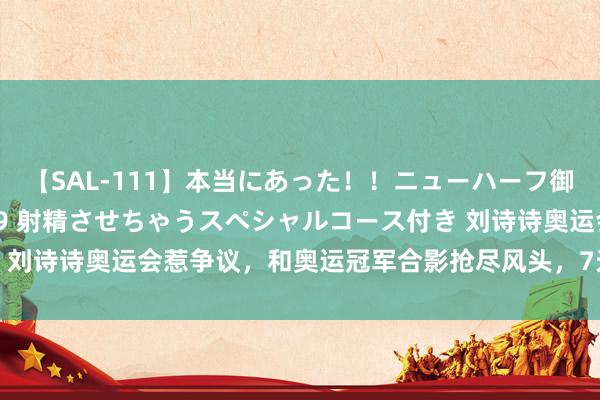 【SAL-111】本当にあった！！ニューハーフ御用達 性感エステサロン 9 射精させちゃうスペシャルコース付き 刘诗诗奥运会惹争议，和奥运冠军合影抢尽风头，7天40热搜被骂惨