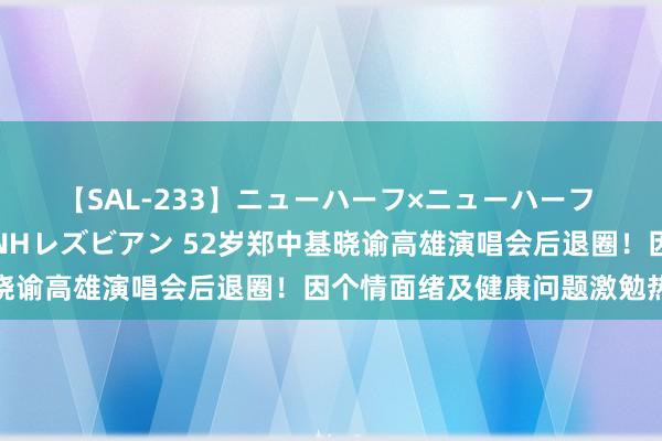 【SAL-233】ニューハーフ×ニューハーフ 竿有り同性愛まるごとNHレズビアン 52岁郑中基晓谕高雄演唱会后退圈！因个情面绪及健康问题激勉热议