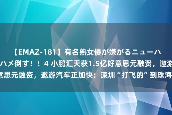 【EMAZ-181】有名熟女優が嫌がるニューハーフをガチでハメる！ハメ倒す！！4 小鹏汇天获1.5亿好意思元融资，遨游汽车正加快：深圳“打飞的”到珠海仅20分钟