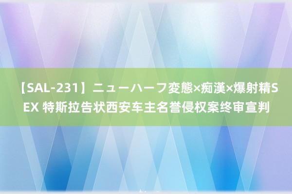 【SAL-231】ニューハーフ変態×痴漢×爆射精SEX 特斯拉告状西安车主名誉侵权案终审宣判