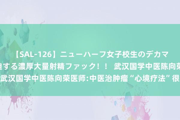 【SAL-126】ニューハーフ女子校生のデカマラが生穿きブルマを圧迫する濃厚大量射精ファック！！ 武汉国学中医陈向荣医师:中医治肿瘤“心境疗法”很舛误!