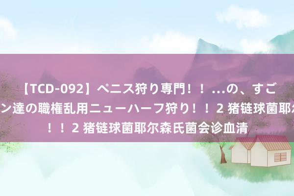 【TCD-092】ペニス狩り専門！！…の、すごい痴女万引きGメン達の職権乱用ニューハーフ狩り！！2 猪链球菌耶尔森氏菌会诊血清