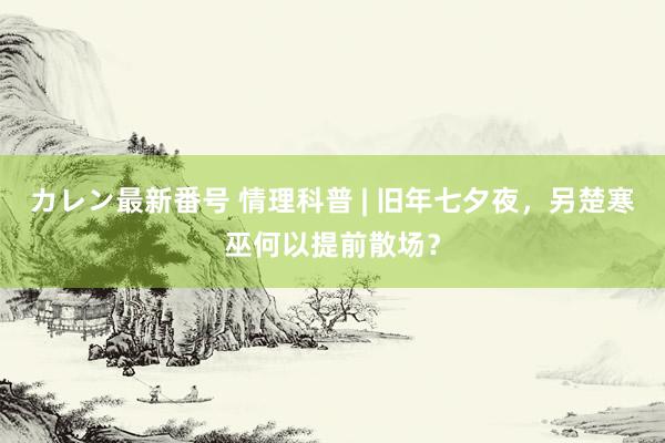 カレン最新番号 情理科普 | 旧年七夕夜，另楚寒巫何以提前散场？