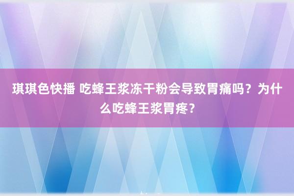 琪琪色快播 吃蜂王浆冻干粉会导致胃痛吗？为什么吃蜂王浆胃疼？