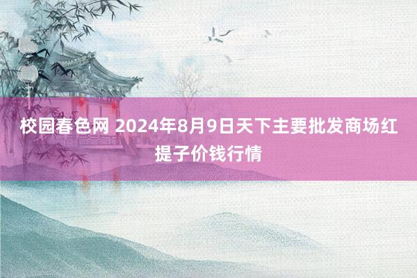 校园春色网 2024年8月9日天下主要批发商场红提子价钱行情