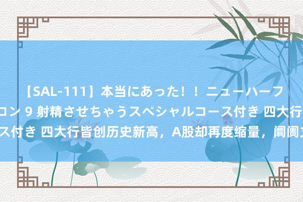 【SAL-111】本当にあった！！ニューハーフ御用達 性感エステサロン 9 射精させちゃうスペシャルコース付き 四大行皆创历史新高，A股却再度缩量，阛阓立场会调动吗？