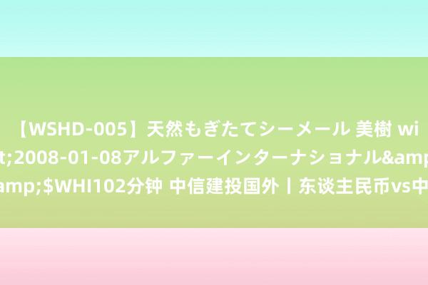 【WSHD-005】天然もぎたてシーメール 美樹 with りん</a>2008-01-08アルファーインターナショナル&$WHI102分钟 中信建投国外丨东谈主民币vs中好意思利差的议论性何故生变