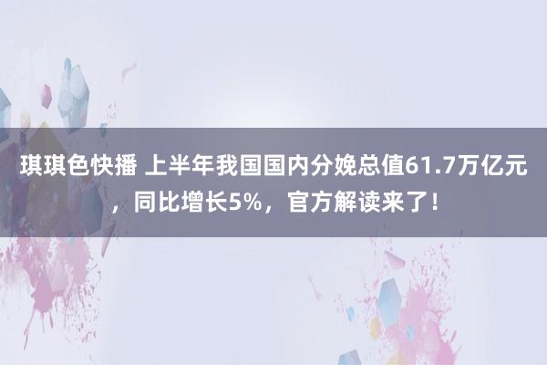 琪琪色快播 上半年我国国内分娩总值61.7万亿元，同比增长5%，官方解读来了！