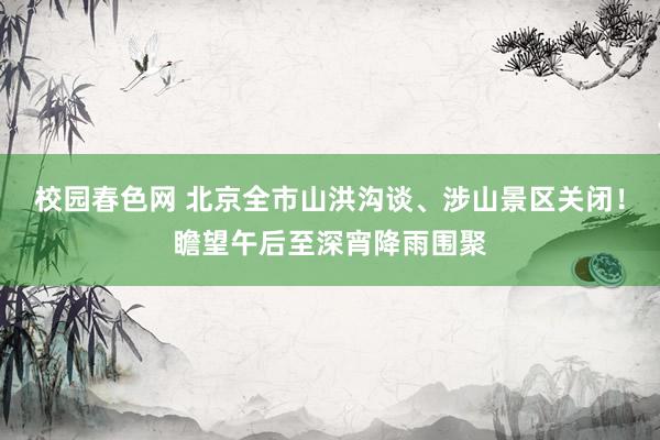 校园春色网 北京全市山洪沟谈、涉山景区关闭！瞻望午后至深宵降雨围聚