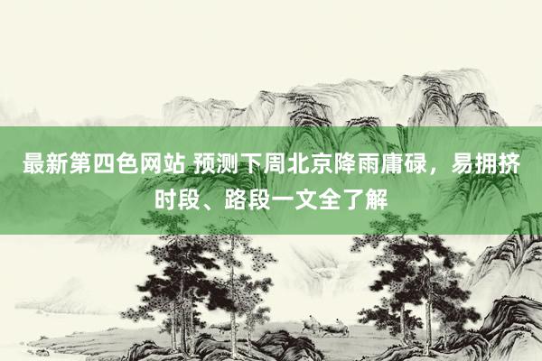 最新第四色网站 预测下周北京降雨庸碌，易拥挤时段、路段一文全了解