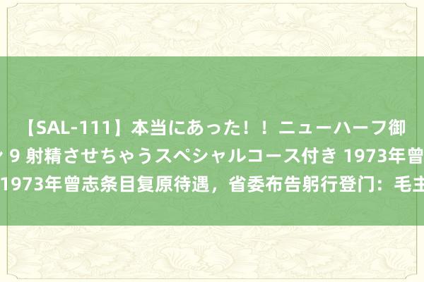 【SAL-111】本当にあった！！ニューハーフ御用達 性感エステサロン 9 射精させちゃうスペシャルコース付き 1973年曾志条目复原待遇，省委布告躬行登门：毛主席给你两个遴荐