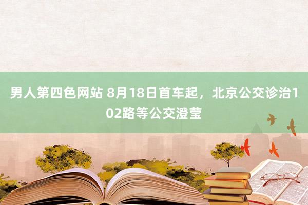 男人第四色网站 8月18日首车起，北京公交诊治102路等公交澄莹