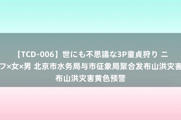 【TCD-006】世にも不思議な3P童貞狩り ニューハーフ×女×男 北京市水务局与市征象局聚合发布山洪灾害黄色预警